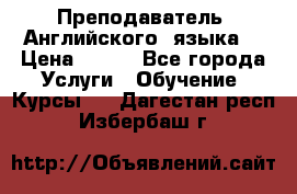  Преподаватель  Английского  языка  › Цена ­ 500 - Все города Услуги » Обучение. Курсы   . Дагестан респ.,Избербаш г.